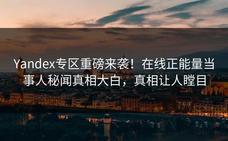 Yandex专区重磅来袭！在线正能量当事人秘闻真相大白，真相让人瞠目