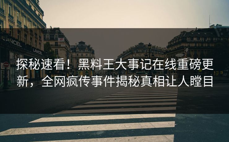 探秘速看！黑料王大事记在线重磅更新，全网疯传事件揭秘真相让人瞠目