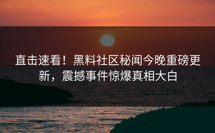 直击速看！黑料社区秘闻今晚重磅更新，震撼事件惊爆真相大白