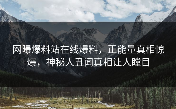 网曝爆料站在线爆料，正能量真相惊爆，神秘人丑闻真相让人瞠目