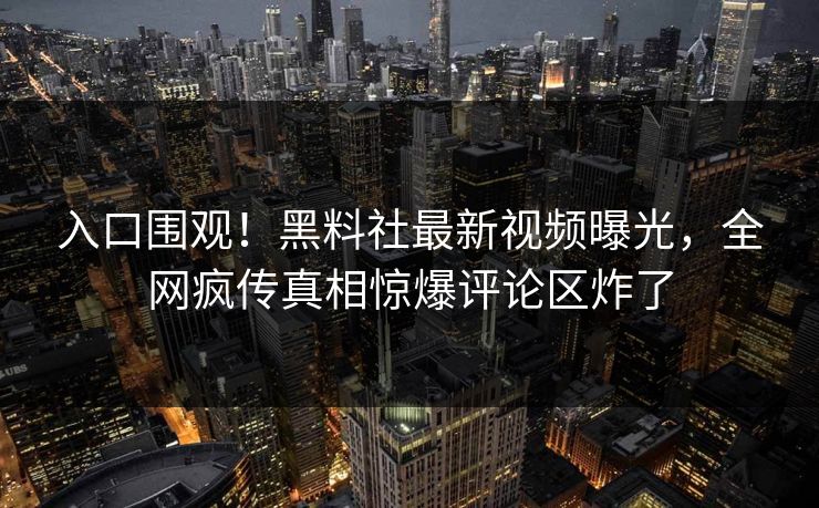 入口围观！黑料社最新视频曝光，全网疯传真相惊爆评论区炸了