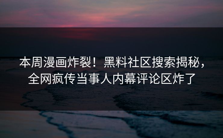 本周漫画炸裂！黑料社区搜索揭秘，全网疯传当事人内幕评论区炸了