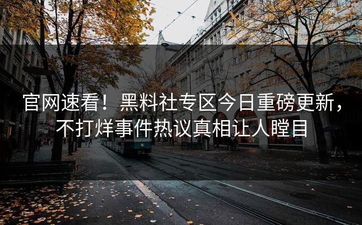 官网速看！黑料社专区今日重磅更新，不打烊事件热议真相让人瞠目