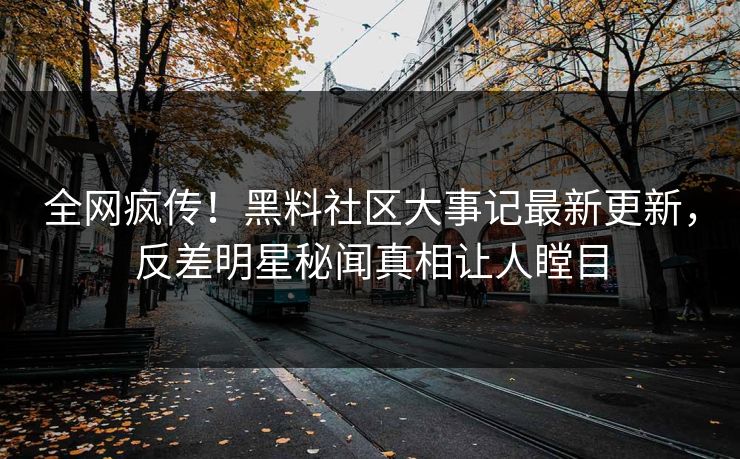 全网疯传！黑料社区大事记最新更新，反差明星秘闻真相让人瞠目
