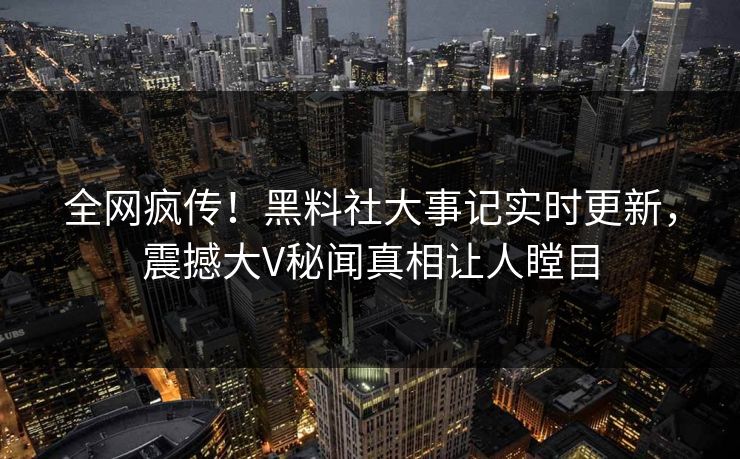 全网疯传！黑料社大事记实时更新，震撼大V秘闻真相让人瞠目