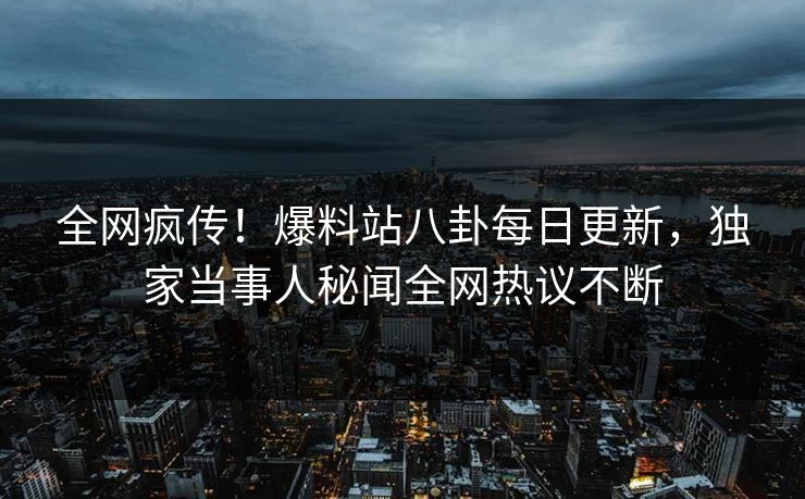 全网疯传！爆料站八卦每日更新，独家当事人秘闻全网热议不断