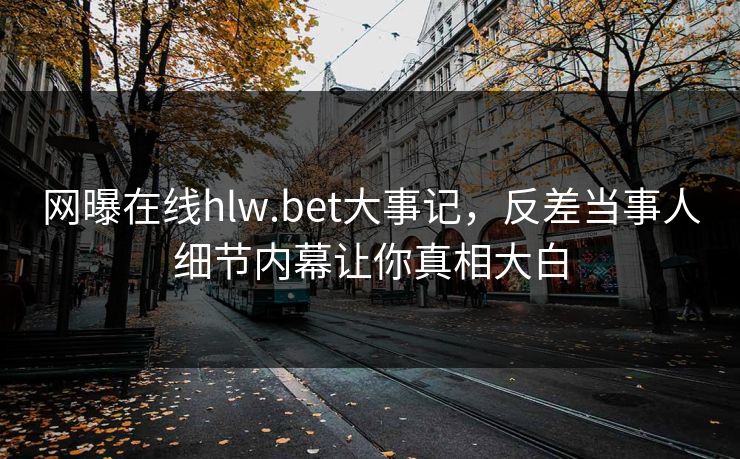 网曝在线hlw.bet大事记，反差当事人细节内幕让你真相大白