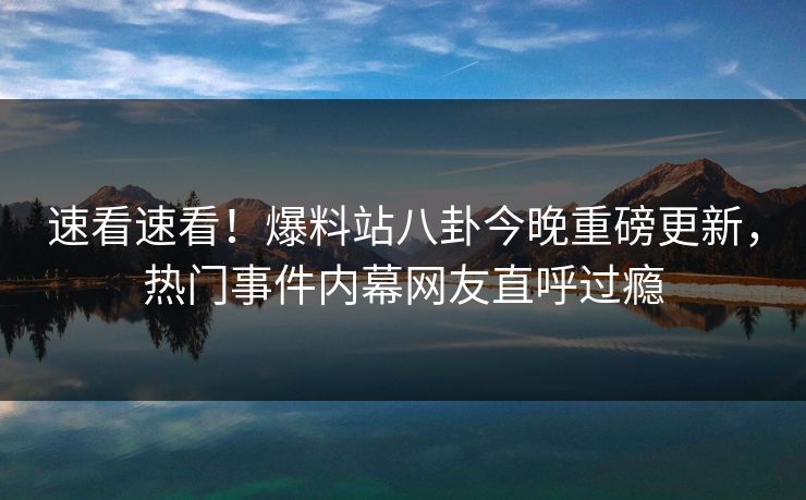 速看速看！爆料站八卦今晚重磅更新，热门事件内幕网友直呼过瘾