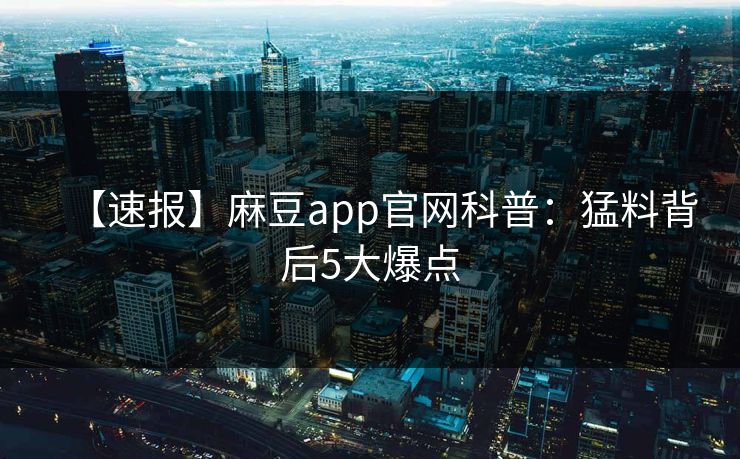 【速报】麻豆app官网科普：猛料背后5大爆点