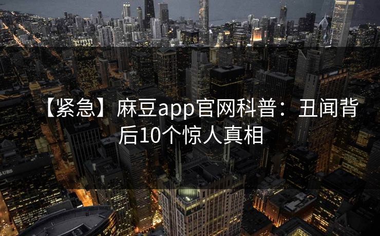 【紧急】麻豆app官网科普：丑闻背后10个惊人真相