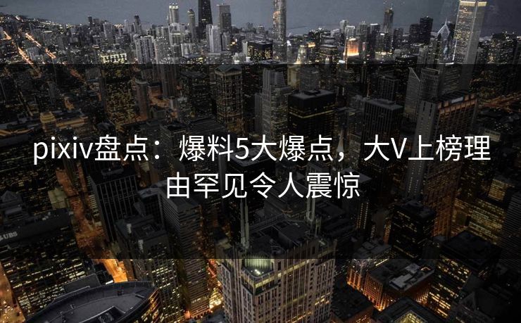 pixiv盘点：爆料5大爆点，大V上榜理由罕见令人震惊