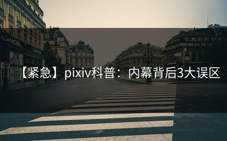 【紧急】pixiv科普：内幕背后3大误区