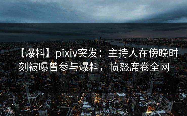 【爆料】pixiv突发：主持人在傍晚时刻被曝曾参与爆料，愤怒席卷全网