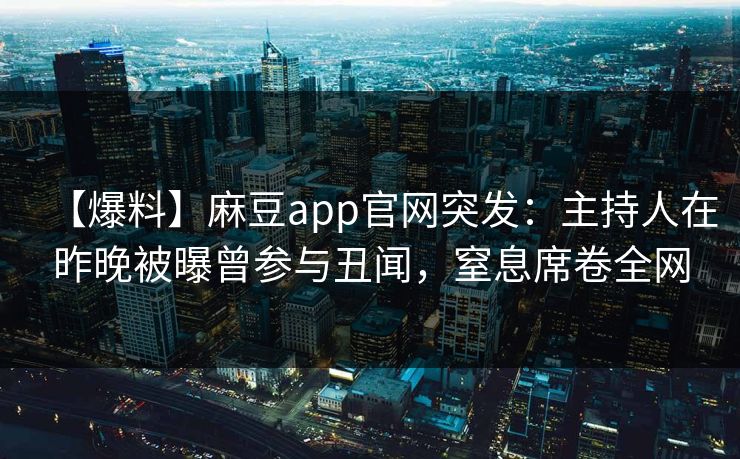 【爆料】麻豆app官网突发：主持人在昨晚被曝曾参与丑闻，窒息席卷全网