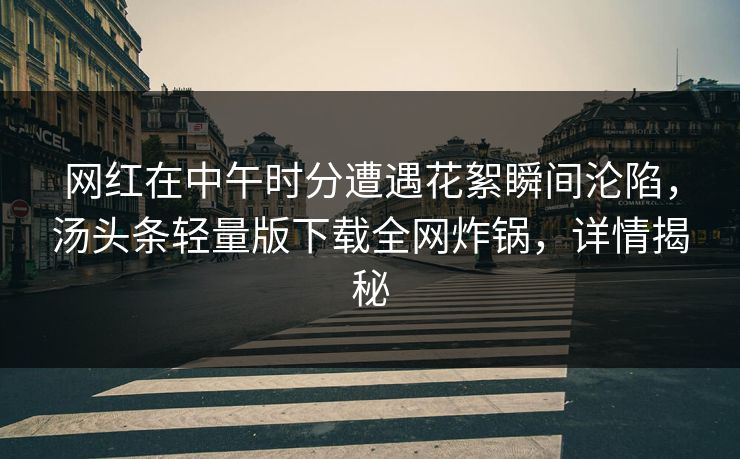 网红在中午时分遭遇花絮瞬间沦陷，汤头条轻量版下载全网炸锅，详情揭秘