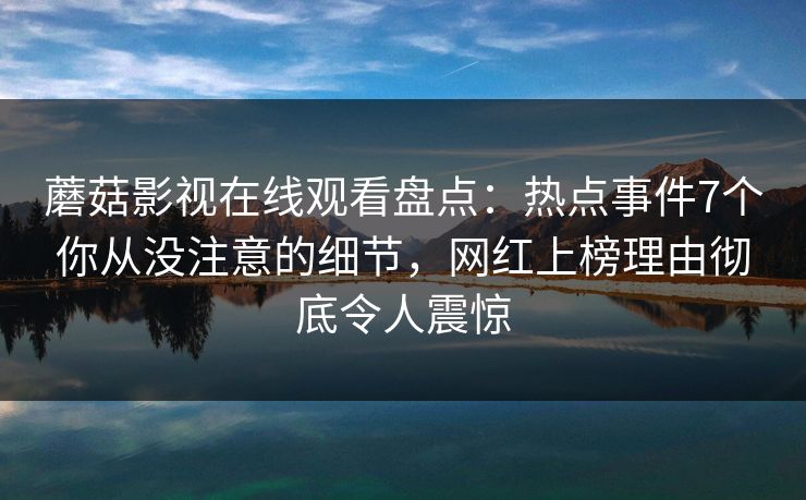 蘑菇影视在线观看盘点：热点事件7个你从没注意的细节，网红上榜理由彻底令人震惊
