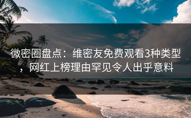 微密圈盘点：维密友免费观看3种类型，网红上榜理由罕见令人出乎意料