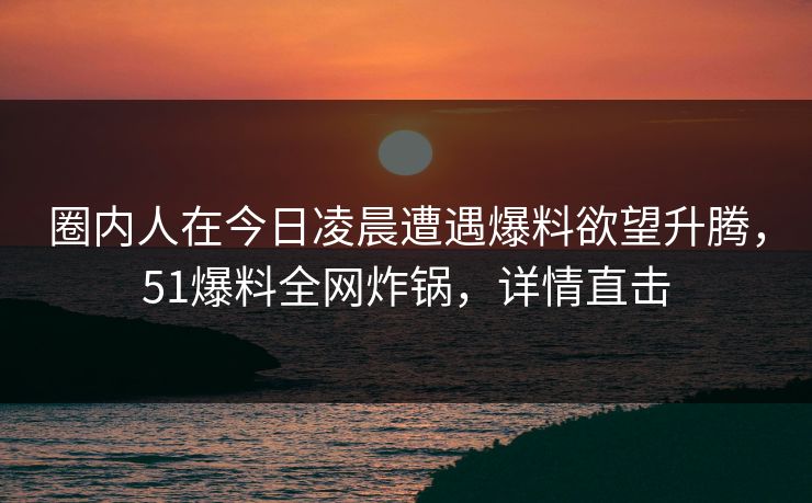 圈内人在今日凌晨遭遇爆料欲望升腾，51爆料全网炸锅，详情直击
