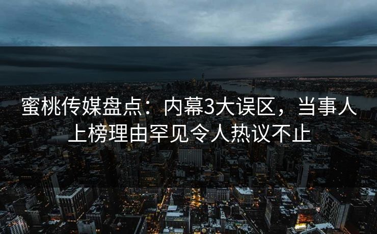 蜜桃传媒盘点：内幕3大误区，当事人上榜理由罕见令人热议不止