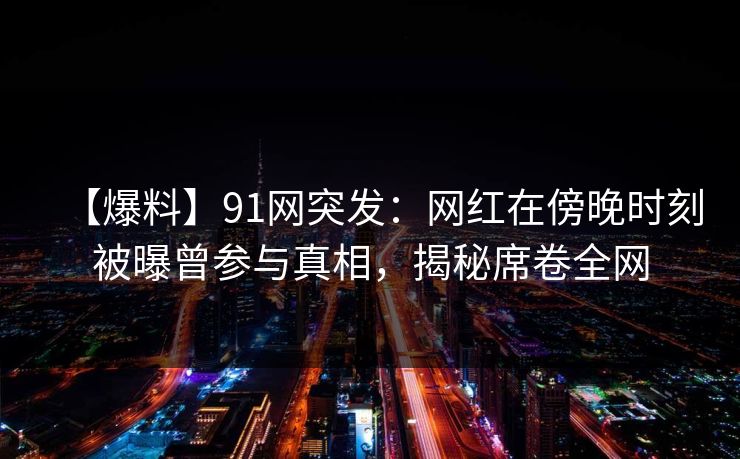 【爆料】91网突发：网红在傍晚时刻被曝曾参与真相，揭秘席卷全网