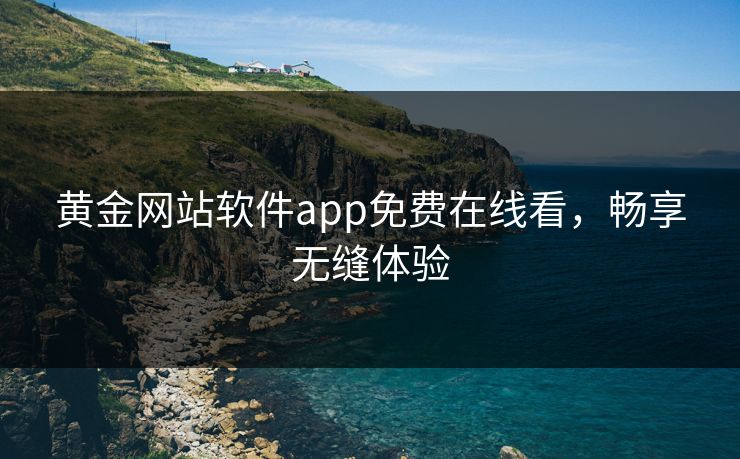 黄金网站软件app免费在线看，畅享无缝体验