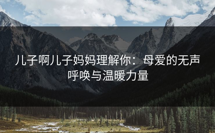 儿子啊儿子妈妈理解你：母爱的无声呼唤与温暖力量