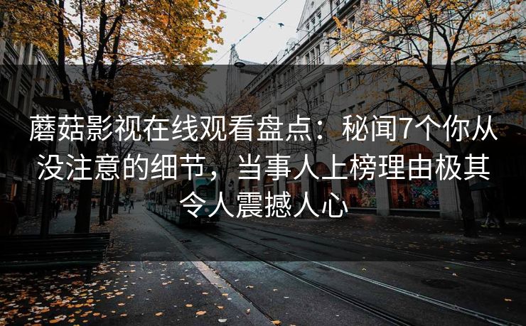 蘑菇影视在线观看盘点：秘闻7个你从没注意的细节，当事人上榜理由极其令人震撼人心