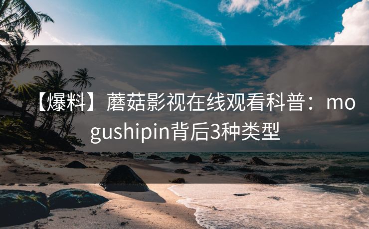 【爆料】蘑菇影视在线观看科普：mogushipin背后3种类型