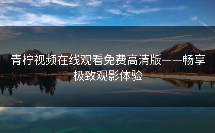 青柠视频在线观看免费高清版——畅享极致观影体验