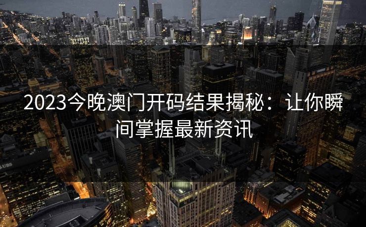 2023今晚澳门开码结果揭秘：让你瞬间掌握最新资讯