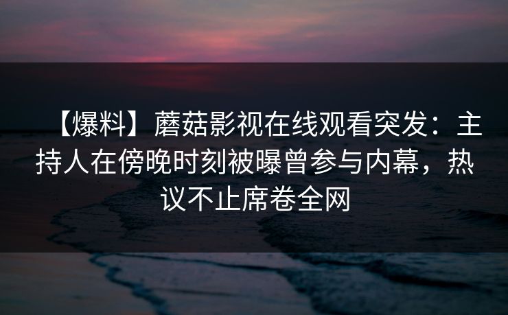 【爆料】蘑菇影视在线观看突发：主持人在傍晚时刻被曝曾参与内幕，热议不止席卷全网