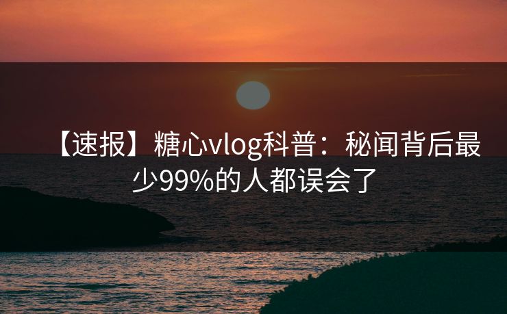 【速报】糖心vlog科普：秘闻背后最少99%的人都误会了