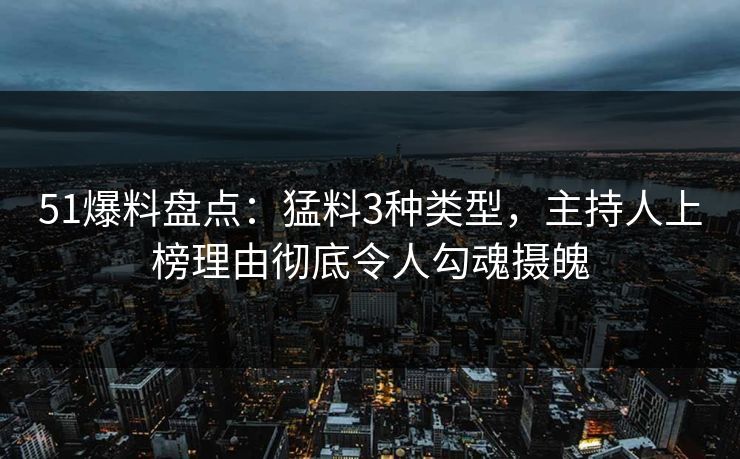 51爆料盘点：猛料3种类型，主持人上榜理由彻底令人勾魂摄魄