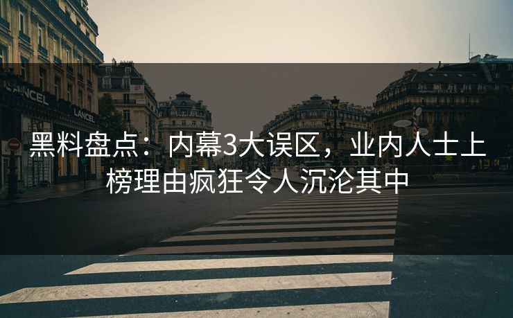 黑料盘点：内幕3大误区，业内人士上榜理由疯狂令人沉沦其中