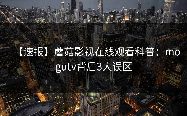 【速报】蘑菇影视在线观看科普：mogutv背后3大误区