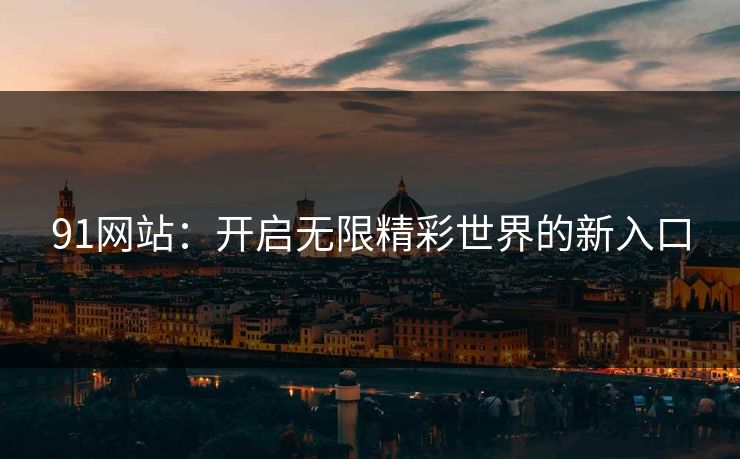 91网站：开启无限精彩世界的新入口