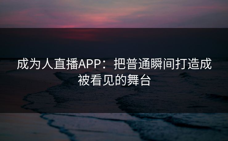 成为人直播APP：把普通瞬间打造成被看见的舞台