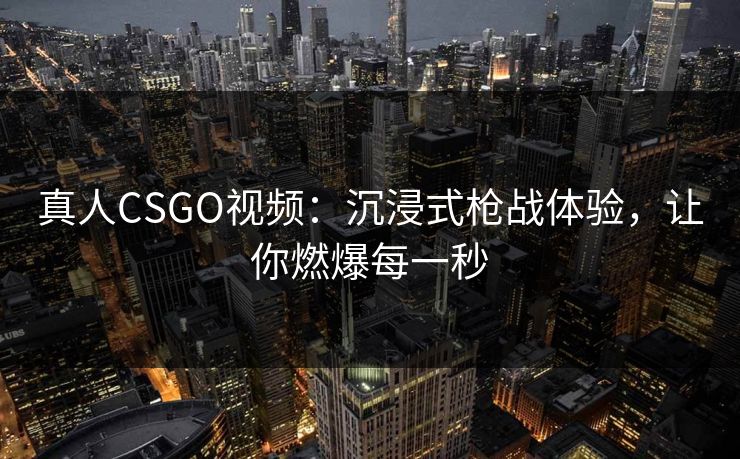 真人CSGO视频：沉浸式枪战体验，让你燃爆每一秒