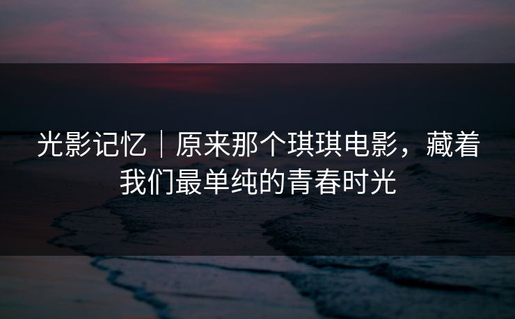 光影记忆｜原来那个琪琪电影，藏着我们最单纯的青春时光