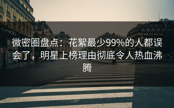 微密圈盘点：花絮最少99%的人都误会了，明星上榜理由彻底令人热血沸腾