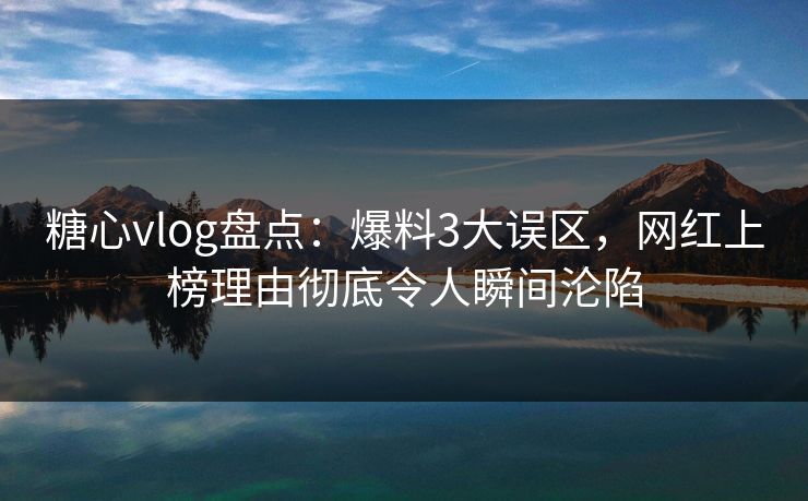 糖心vlog盘点：爆料3大误区，网红上榜理由彻底令人瞬间沦陷