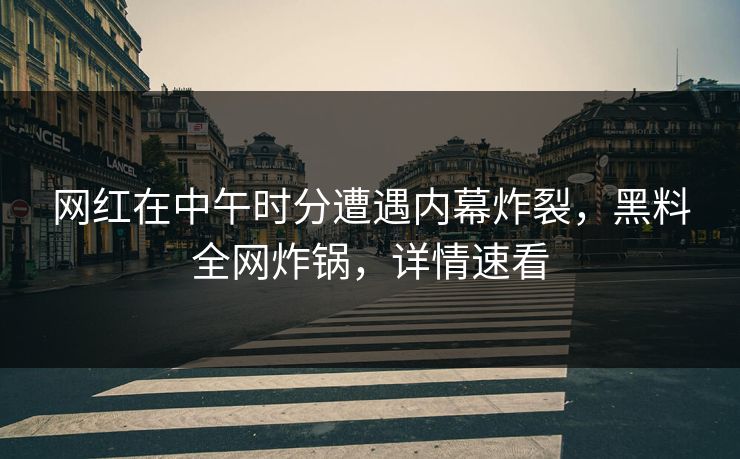 网红在中午时分遭遇内幕炸裂，黑料全网炸锅，详情速看