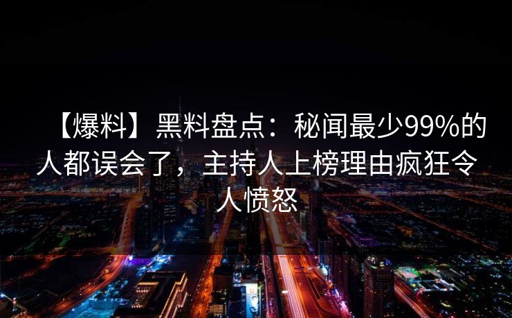【爆料】黑料盘点：秘闻最少99%的人都误会了，主持人上榜理由疯狂令人愤怒