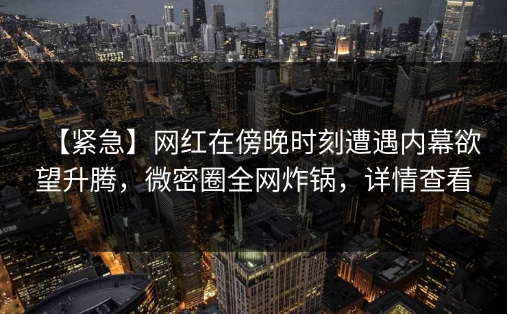 【紧急】网红在傍晚时刻遭遇内幕欲望升腾，微密圈全网炸锅，详情查看