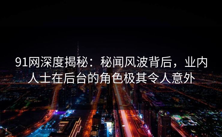 91网深度揭秘：秘闻风波背后，业内人士在后台的角色极其令人意外