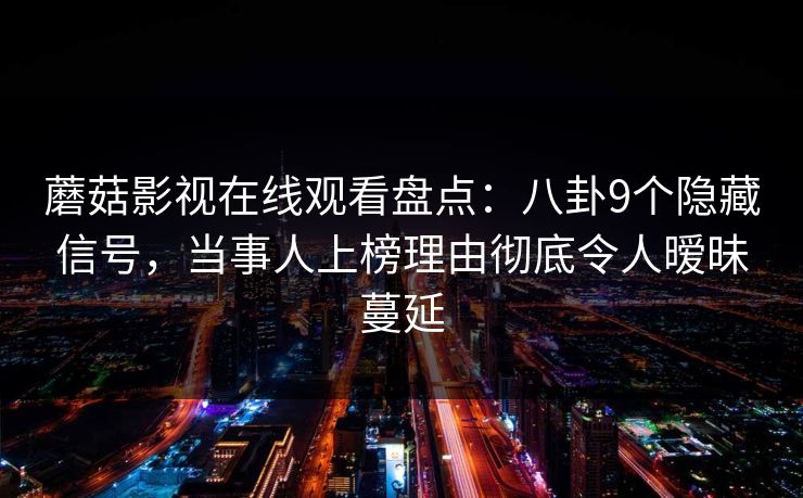 蘑菇影视在线观看盘点：八卦9个隐藏信号，当事人上榜理由彻底令人暧昧蔓延