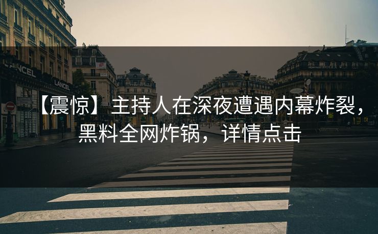 【震惊】主持人在深夜遭遇内幕炸裂，黑料全网炸锅，详情点击