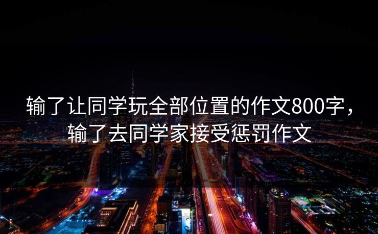输了让同学玩全部位置的作文800字，输了去同学家接受惩罚作文