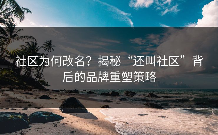 社区为何改名？揭秘“还叫社区”背后的品牌重塑策略