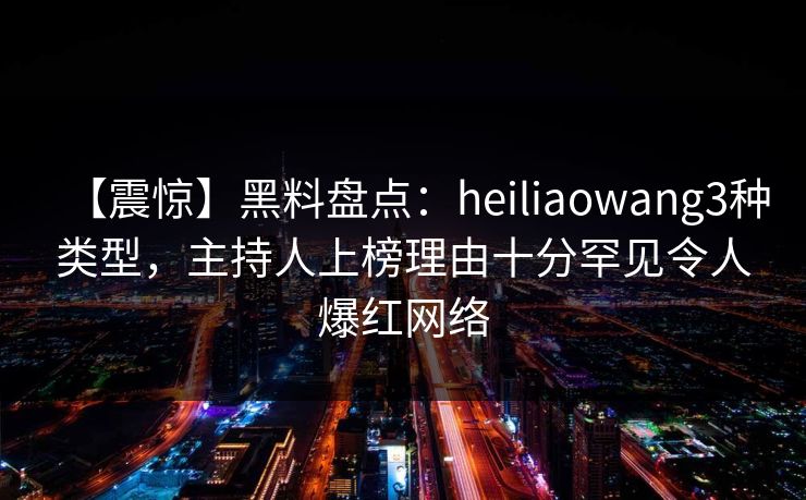 【震惊】黑料盘点：heiliaowang3种类型，主持人上榜理由十分罕见令人爆红网络